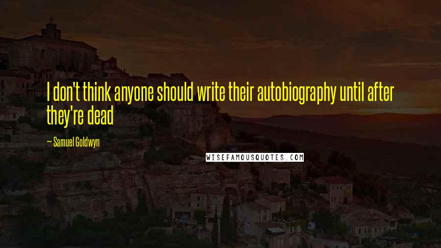 Samuel Goldwyn Quotes: I don't think anyone should write their autobiography until after they're dead