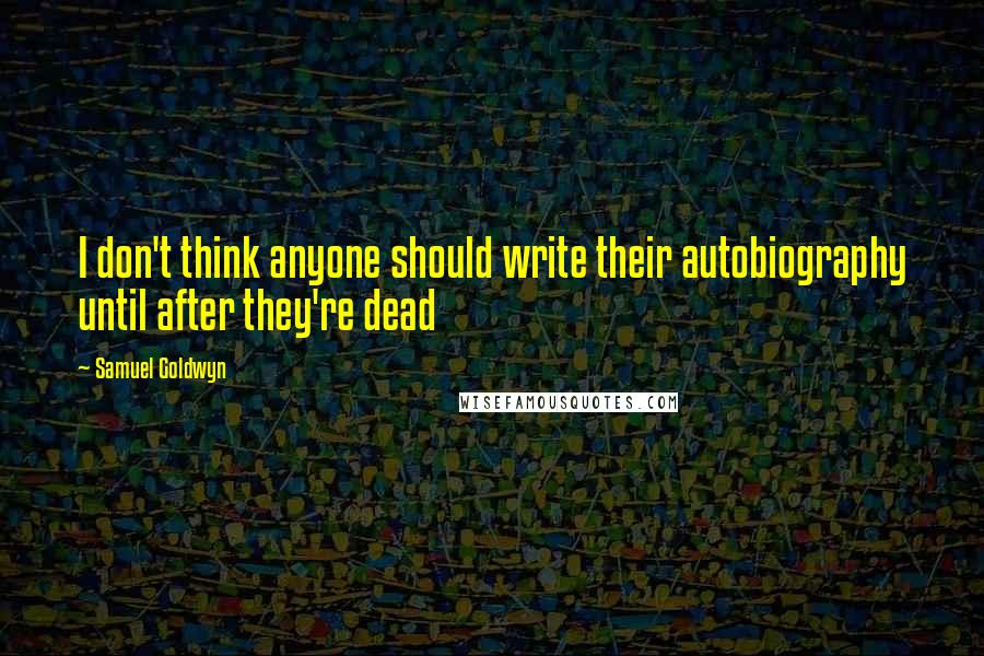 Samuel Goldwyn Quotes: I don't think anyone should write their autobiography until after they're dead