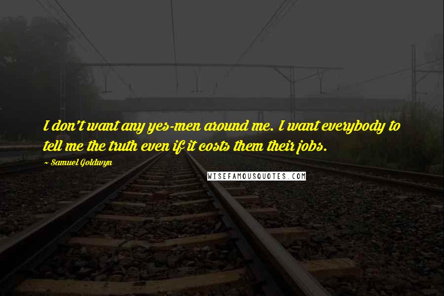 Samuel Goldwyn Quotes: I don't want any yes-men around me. I want everybody to tell me the truth even if it costs them their jobs.