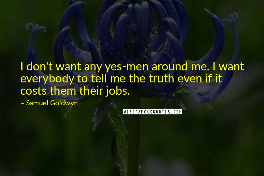 Samuel Goldwyn Quotes: I don't want any yes-men around me. I want everybody to tell me the truth even if it costs them their jobs.