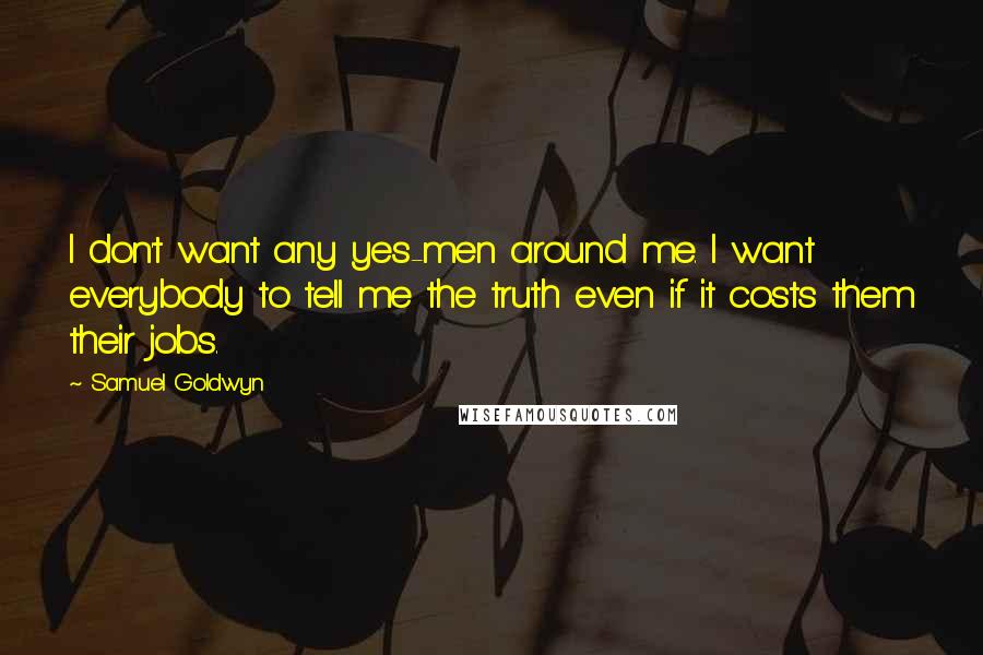 Samuel Goldwyn Quotes: I don't want any yes-men around me. I want everybody to tell me the truth even if it costs them their jobs.