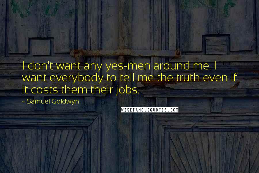 Samuel Goldwyn Quotes: I don't want any yes-men around me. I want everybody to tell me the truth even if it costs them their jobs.