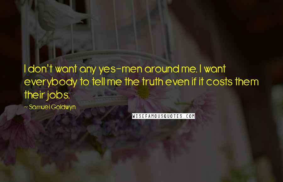 Samuel Goldwyn Quotes: I don't want any yes-men around me. I want everybody to tell me the truth even if it costs them their jobs.