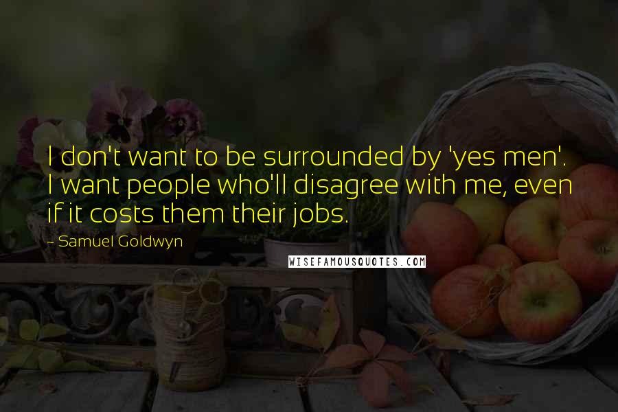 Samuel Goldwyn Quotes: I don't want to be surrounded by 'yes men'. I want people who'll disagree with me, even if it costs them their jobs.