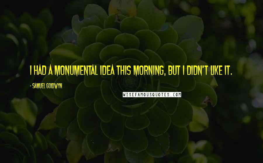 Samuel Goldwyn Quotes: I had a monumental idea this morning, but I didn't like it.