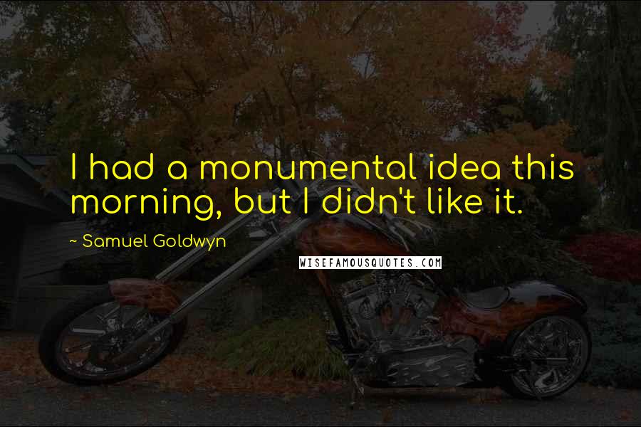 Samuel Goldwyn Quotes: I had a monumental idea this morning, but I didn't like it.