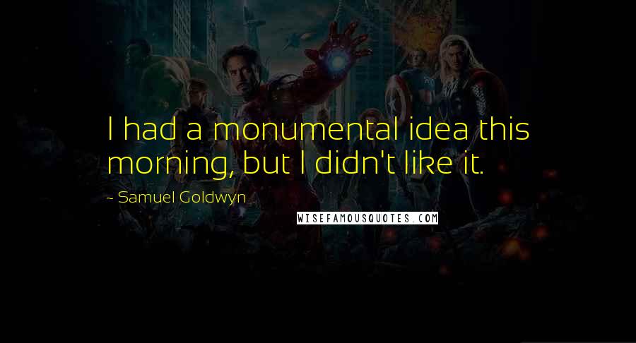 Samuel Goldwyn Quotes: I had a monumental idea this morning, but I didn't like it.