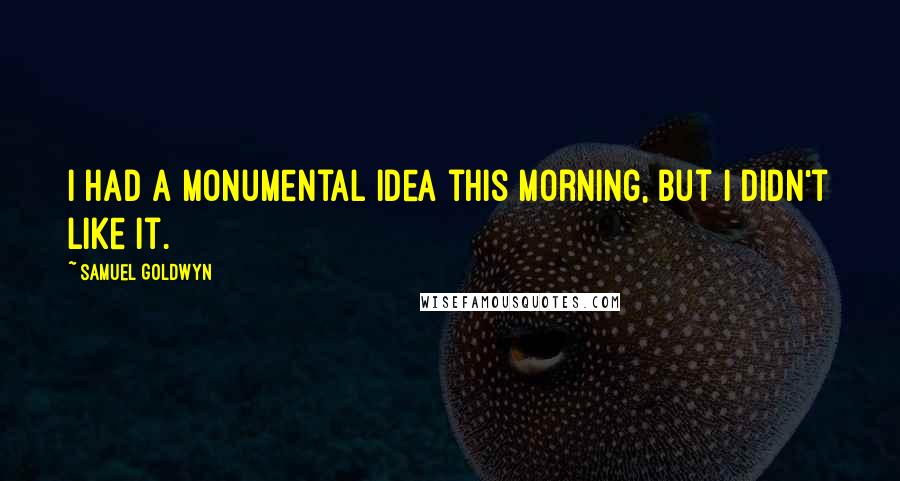 Samuel Goldwyn Quotes: I had a monumental idea this morning, but I didn't like it.