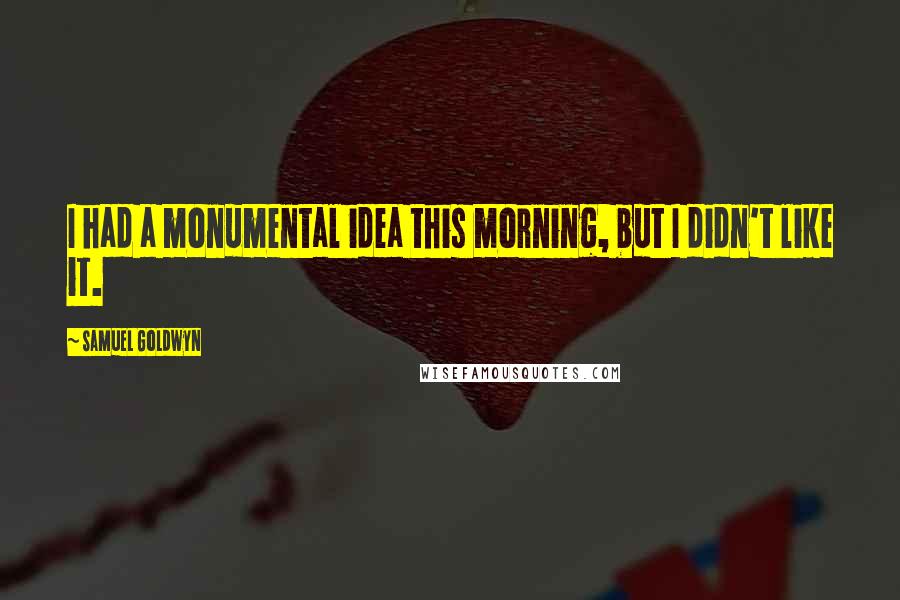 Samuel Goldwyn Quotes: I had a monumental idea this morning, but I didn't like it.