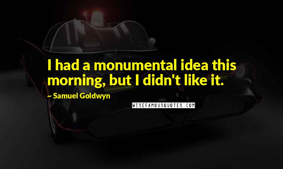 Samuel Goldwyn Quotes: I had a monumental idea this morning, but I didn't like it.