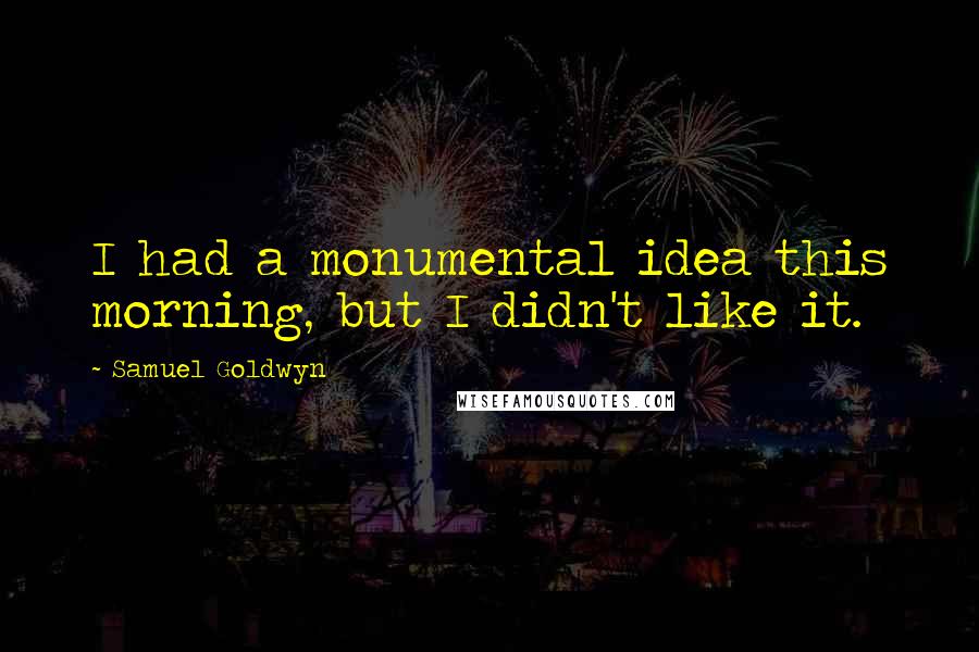 Samuel Goldwyn Quotes: I had a monumental idea this morning, but I didn't like it.