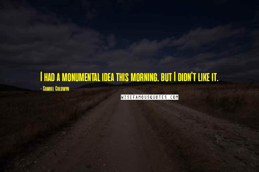 Samuel Goldwyn Quotes: I had a monumental idea this morning, but I didn't like it.