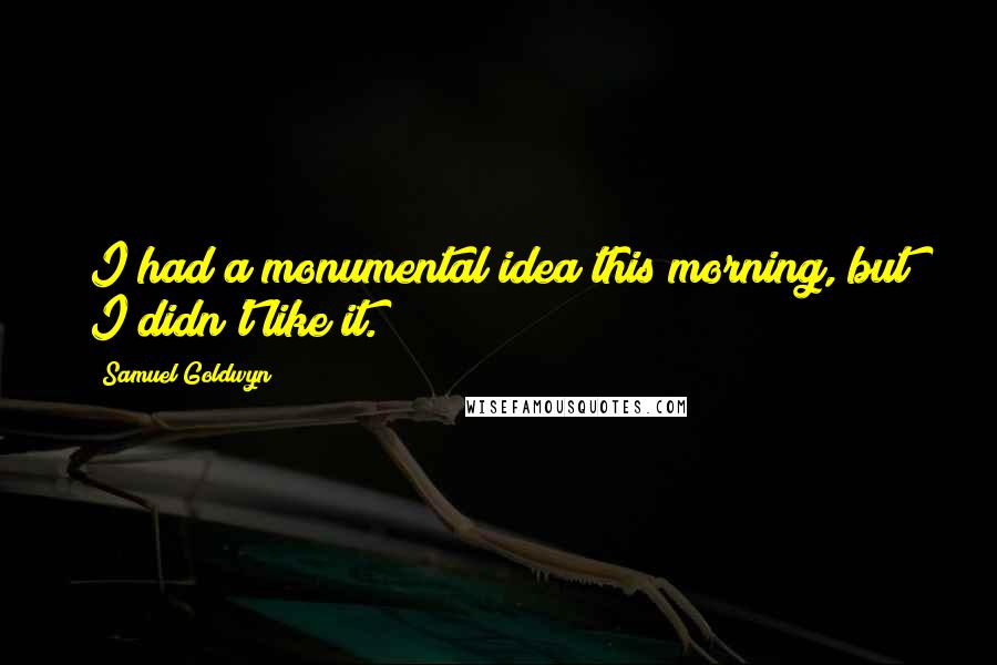 Samuel Goldwyn Quotes: I had a monumental idea this morning, but I didn't like it.