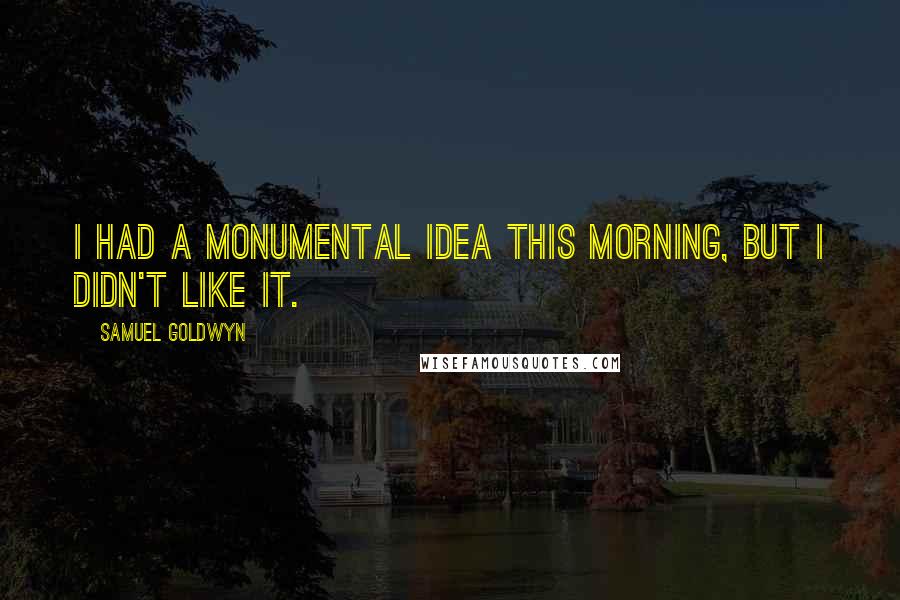 Samuel Goldwyn Quotes: I had a monumental idea this morning, but I didn't like it.