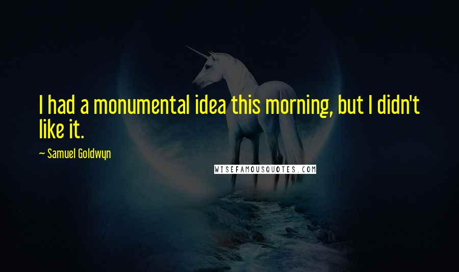 Samuel Goldwyn Quotes: I had a monumental idea this morning, but I didn't like it.