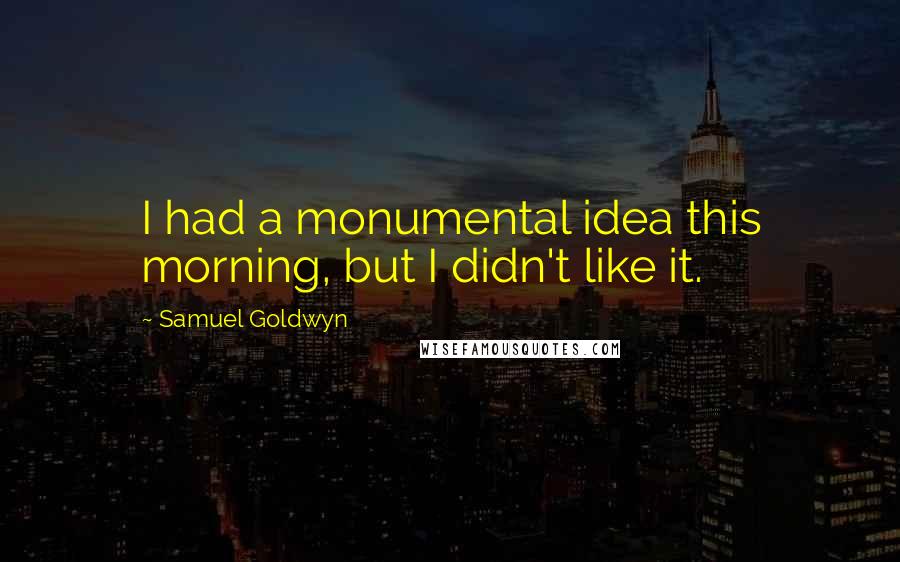 Samuel Goldwyn Quotes: I had a monumental idea this morning, but I didn't like it.