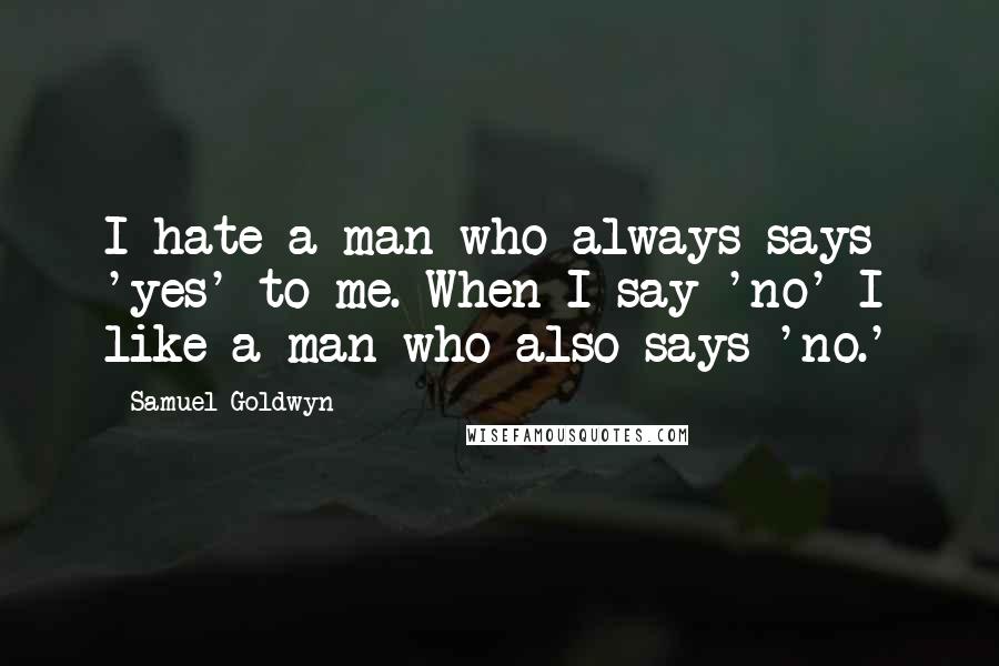 Samuel Goldwyn Quotes: I hate a man who always says 'yes' to me. When I say 'no' I like a man who also says 'no.'