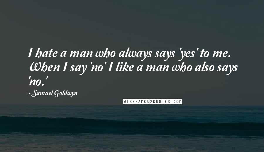 Samuel Goldwyn Quotes: I hate a man who always says 'yes' to me. When I say 'no' I like a man who also says 'no.'