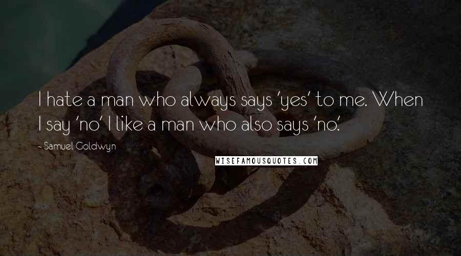 Samuel Goldwyn Quotes: I hate a man who always says 'yes' to me. When I say 'no' I like a man who also says 'no.'