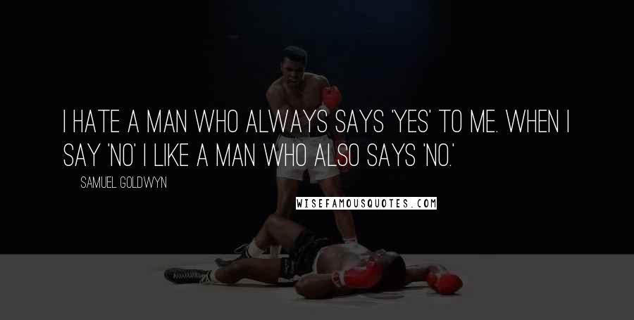 Samuel Goldwyn Quotes: I hate a man who always says 'yes' to me. When I say 'no' I like a man who also says 'no.'
