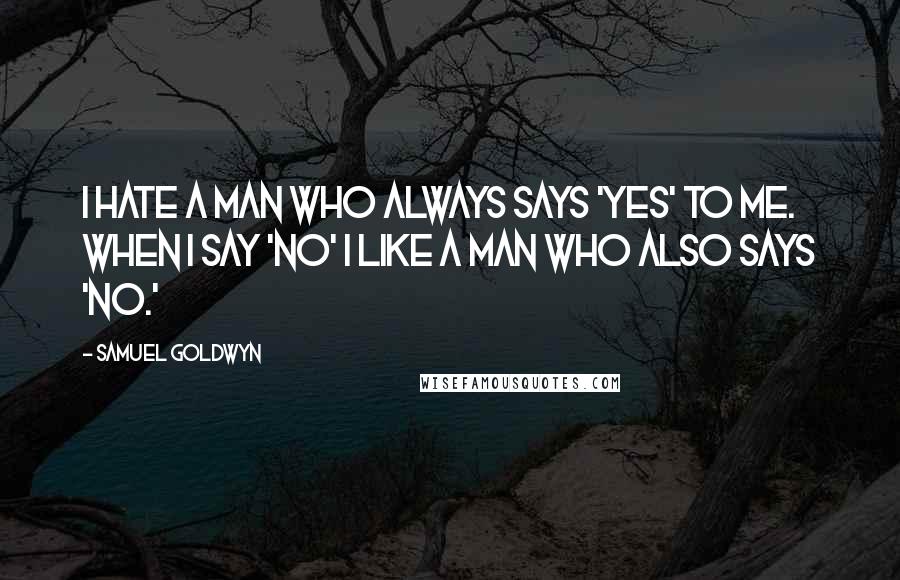 Samuel Goldwyn Quotes: I hate a man who always says 'yes' to me. When I say 'no' I like a man who also says 'no.'