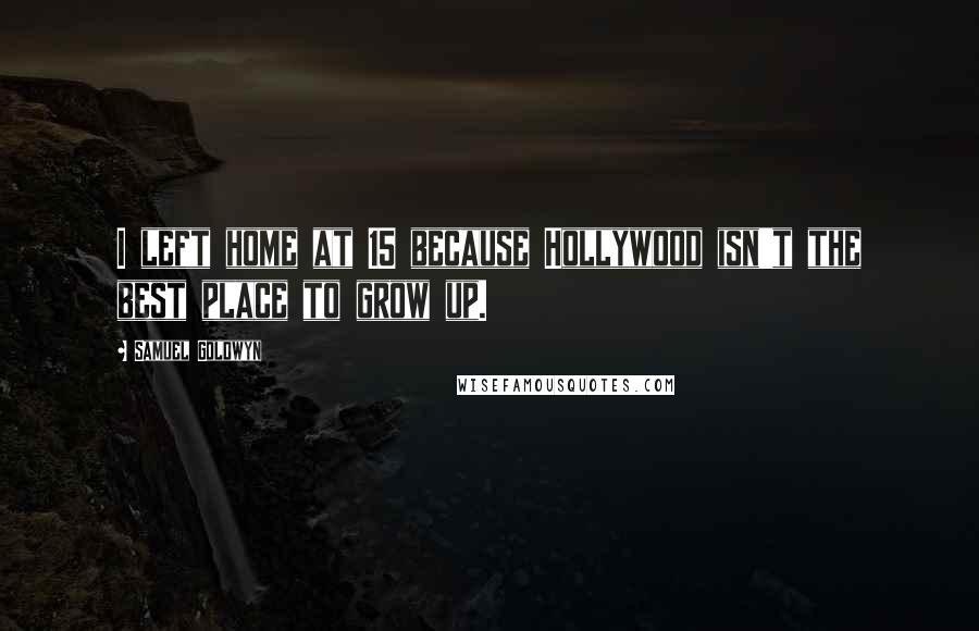 Samuel Goldwyn Quotes: I left home at 15 because Hollywood isn't the best place to grow up.