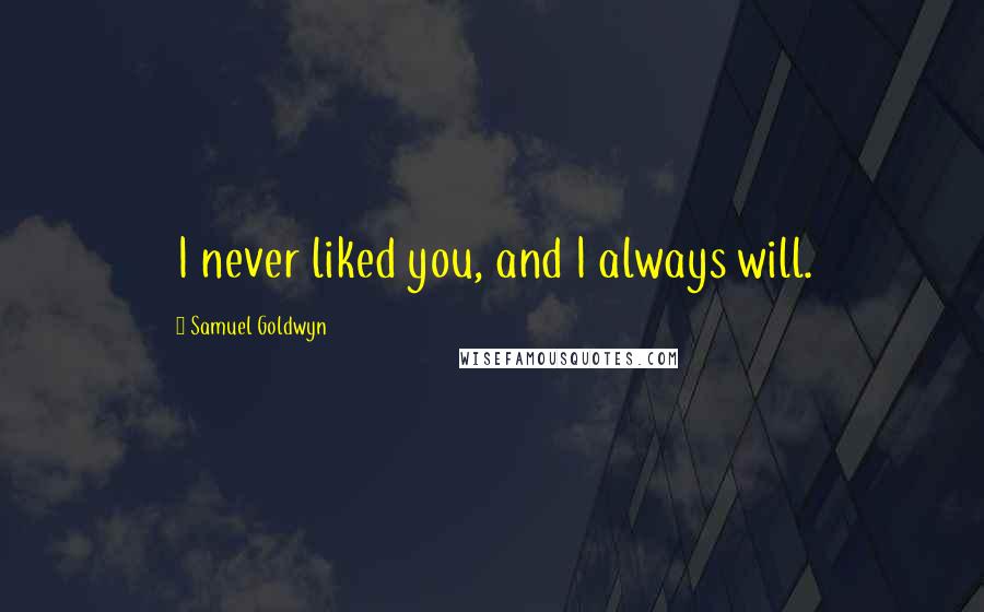 Samuel Goldwyn Quotes: I never liked you, and I always will.
