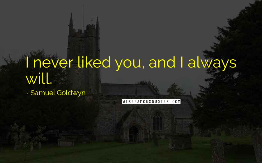 Samuel Goldwyn Quotes: I never liked you, and I always will.