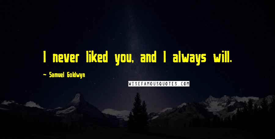 Samuel Goldwyn Quotes: I never liked you, and I always will.