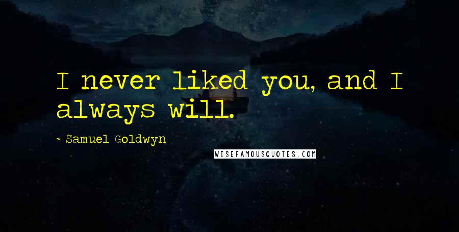 Samuel Goldwyn Quotes: I never liked you, and I always will.