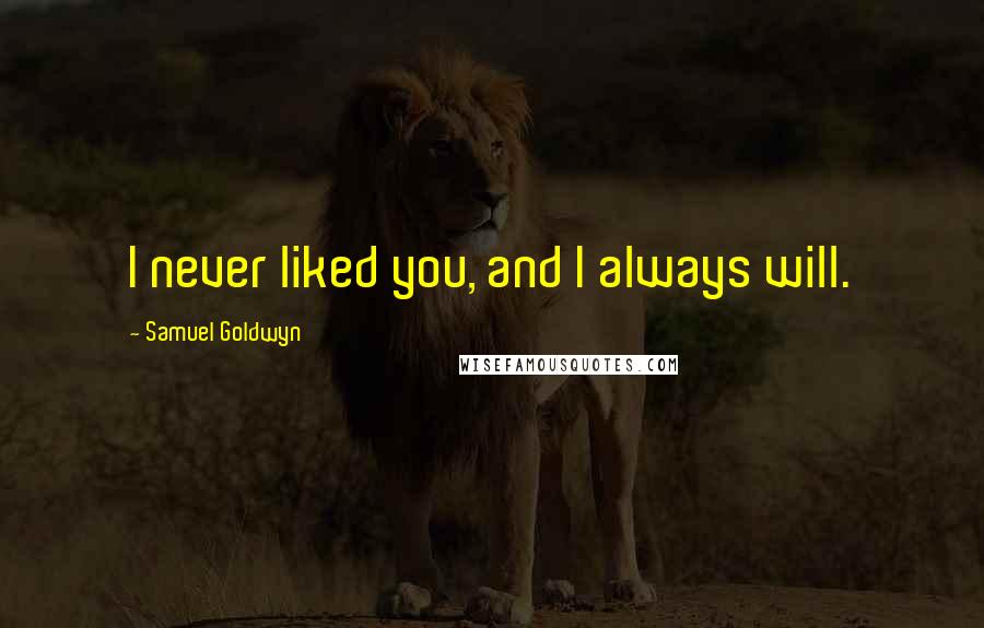 Samuel Goldwyn Quotes: I never liked you, and I always will.