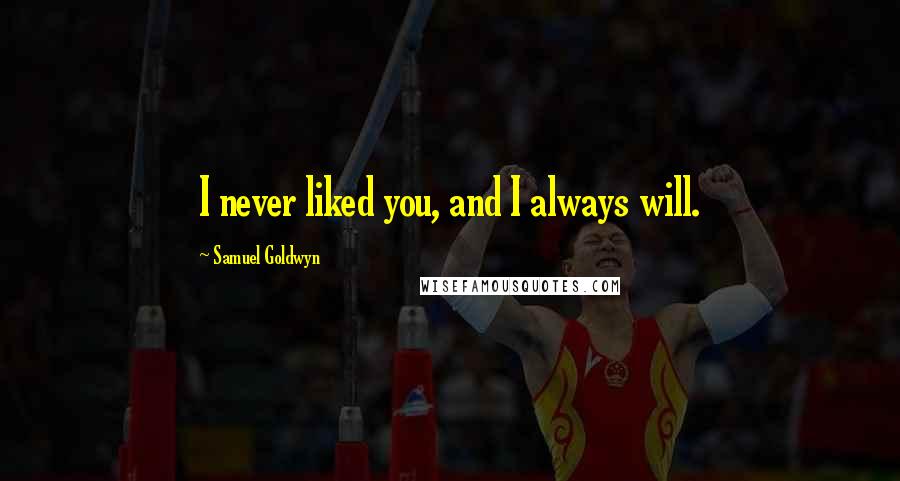 Samuel Goldwyn Quotes: I never liked you, and I always will.