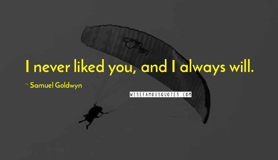 Samuel Goldwyn Quotes: I never liked you, and I always will.