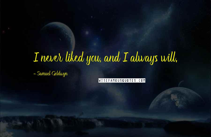 Samuel Goldwyn Quotes: I never liked you, and I always will.