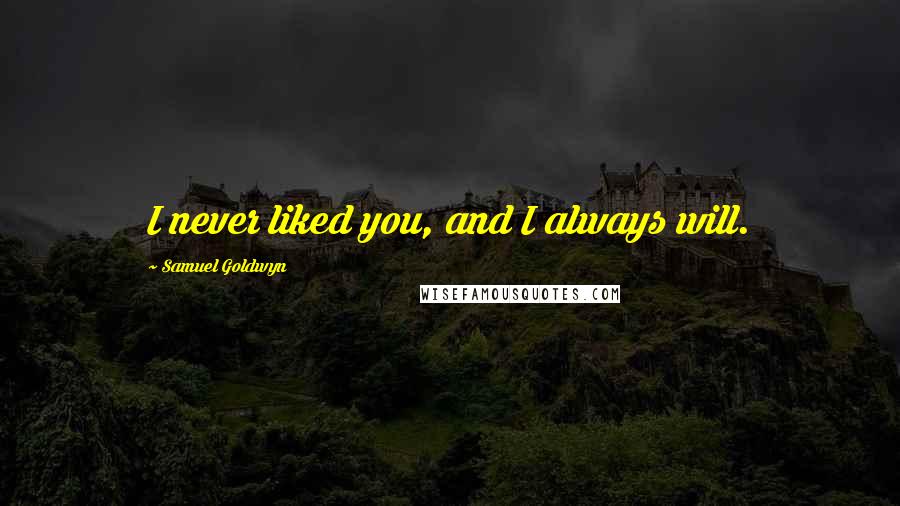 Samuel Goldwyn Quotes: I never liked you, and I always will.