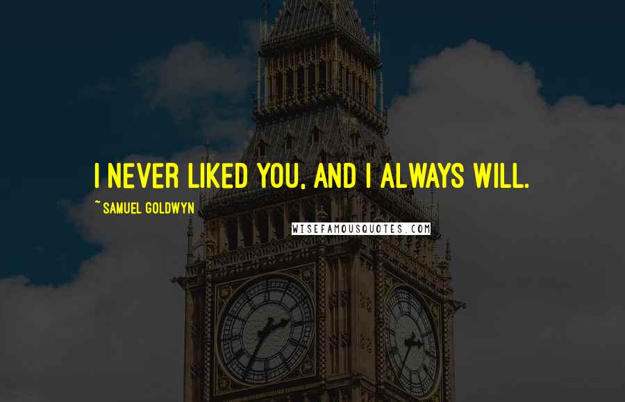 Samuel Goldwyn Quotes: I never liked you, and I always will.