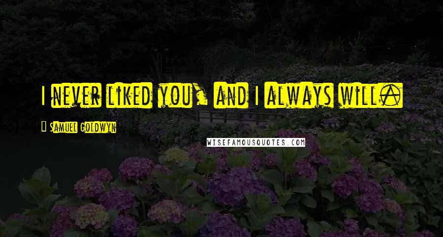 Samuel Goldwyn Quotes: I never liked you, and I always will.