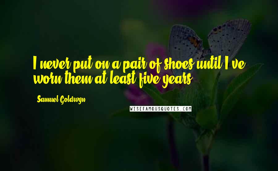 Samuel Goldwyn Quotes: I never put on a pair of shoes until I've worn them at least five years.