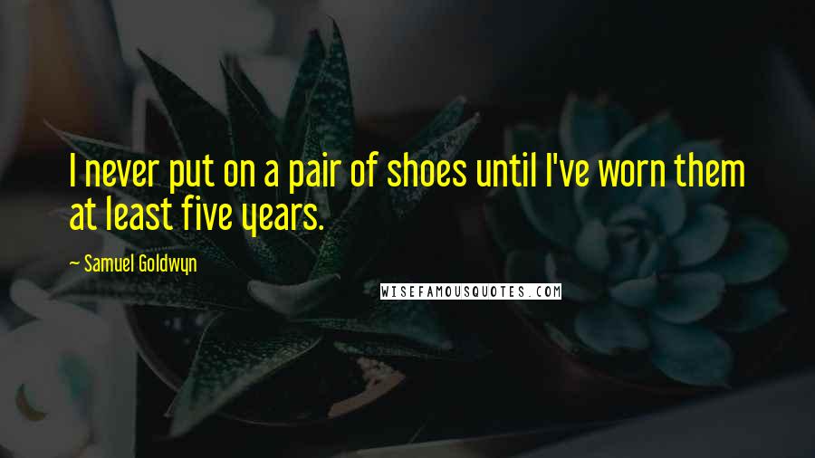 Samuel Goldwyn Quotes: I never put on a pair of shoes until I've worn them at least five years.