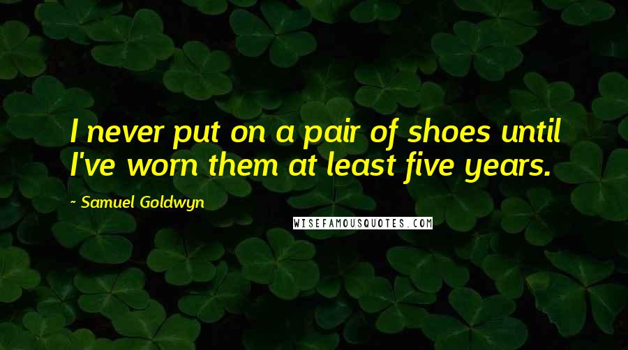 Samuel Goldwyn Quotes: I never put on a pair of shoes until I've worn them at least five years.