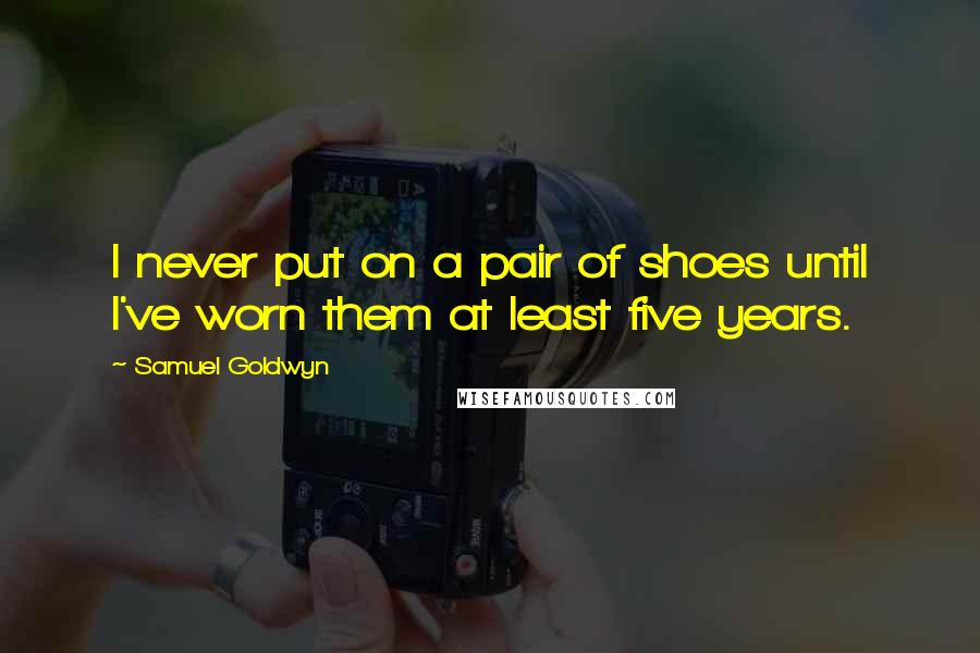 Samuel Goldwyn Quotes: I never put on a pair of shoes until I've worn them at least five years.