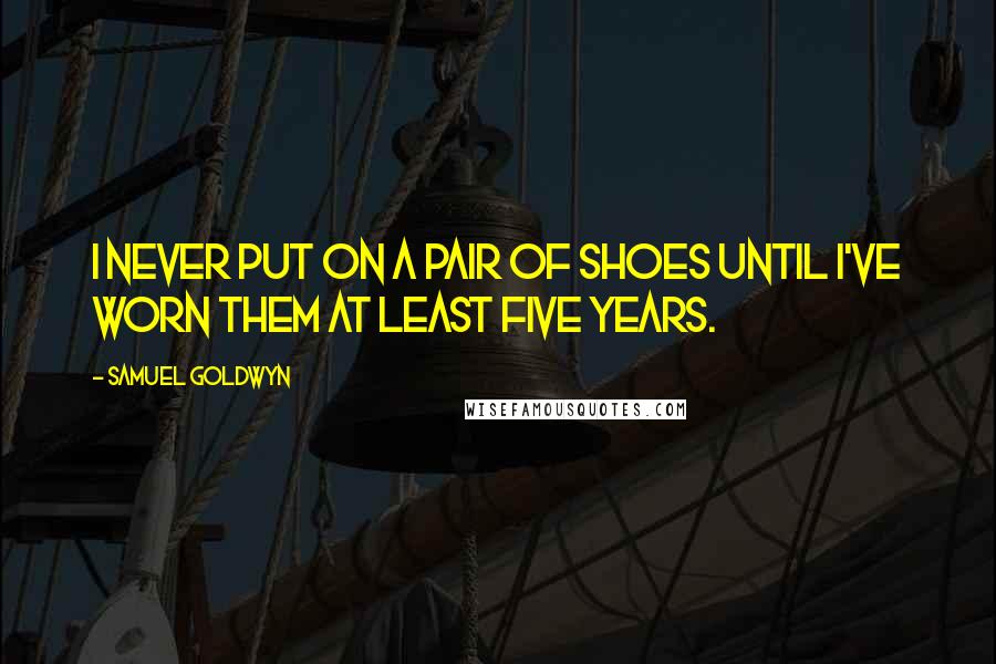 Samuel Goldwyn Quotes: I never put on a pair of shoes until I've worn them at least five years.