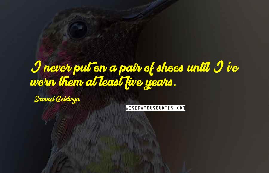 Samuel Goldwyn Quotes: I never put on a pair of shoes until I've worn them at least five years.