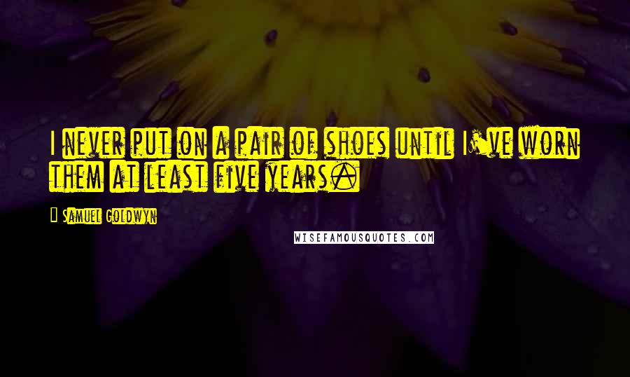 Samuel Goldwyn Quotes: I never put on a pair of shoes until I've worn them at least five years.