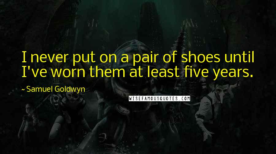 Samuel Goldwyn Quotes: I never put on a pair of shoes until I've worn them at least five years.