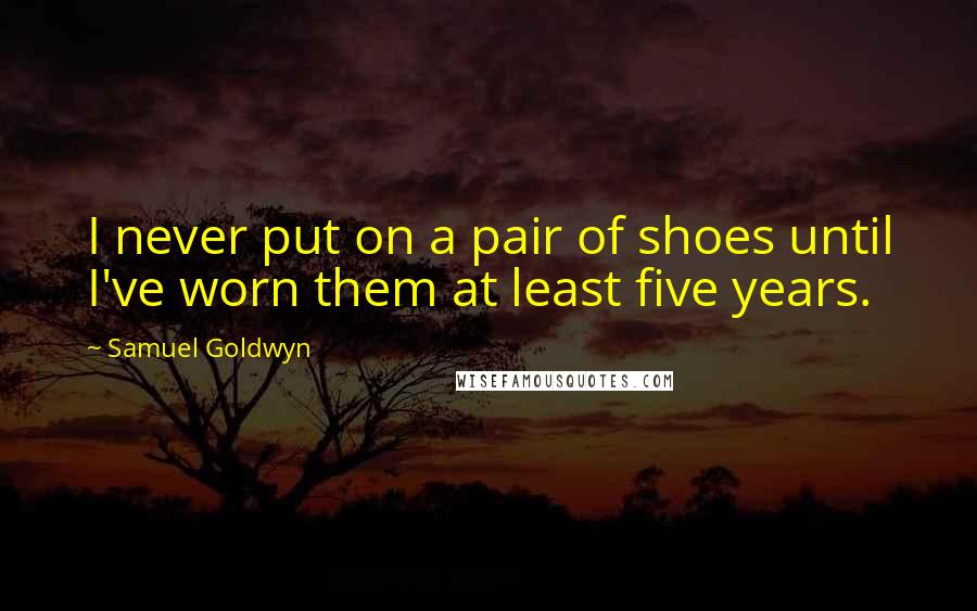 Samuel Goldwyn Quotes: I never put on a pair of shoes until I've worn them at least five years.