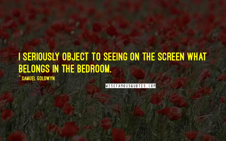 Samuel Goldwyn Quotes: I seriously object to seeing on the screen what belongs in the bedroom.