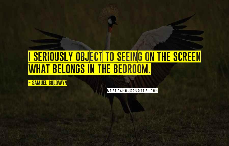 Samuel Goldwyn Quotes: I seriously object to seeing on the screen what belongs in the bedroom.
