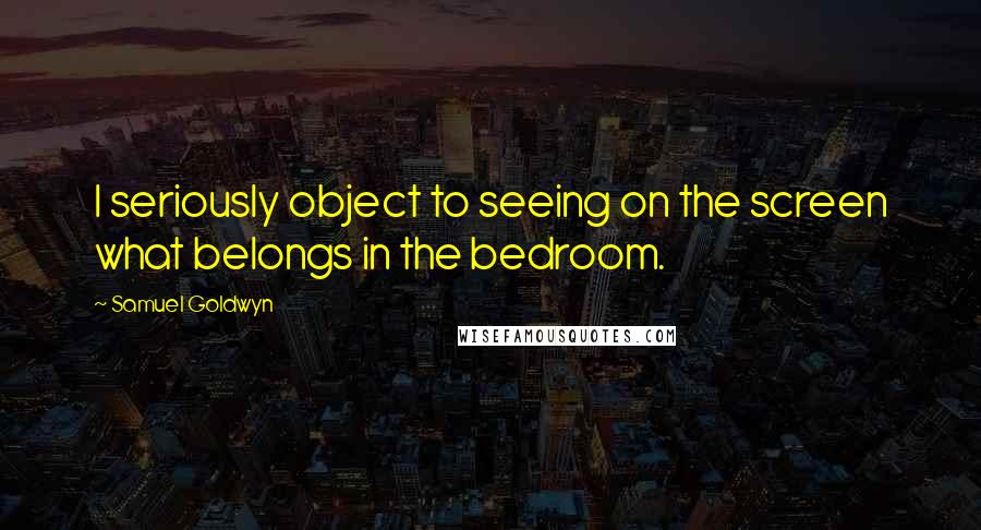 Samuel Goldwyn Quotes: I seriously object to seeing on the screen what belongs in the bedroom.