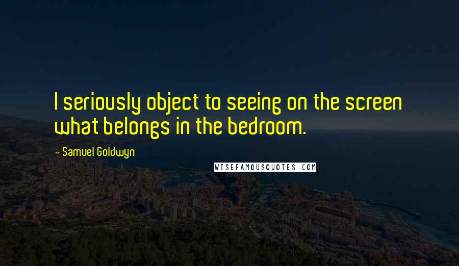 Samuel Goldwyn Quotes: I seriously object to seeing on the screen what belongs in the bedroom.